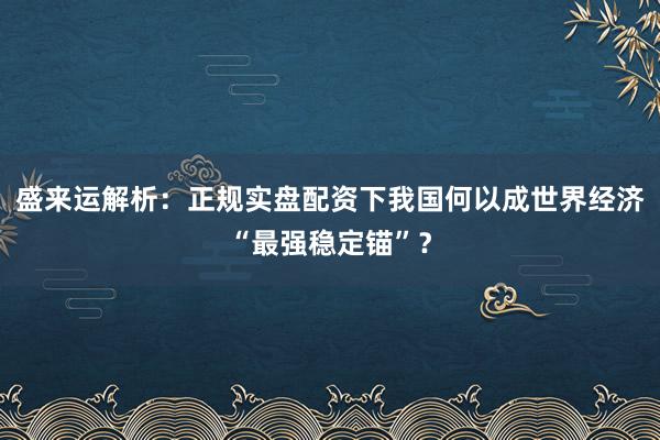 盛来运解析：正规实盘配资下我国何以成世界经济“最强稳定锚”？