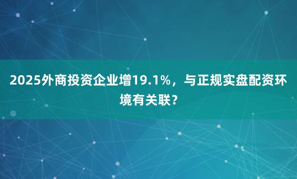 2025外商投资企业增19.1%，与正规实盘配资环境有关联？