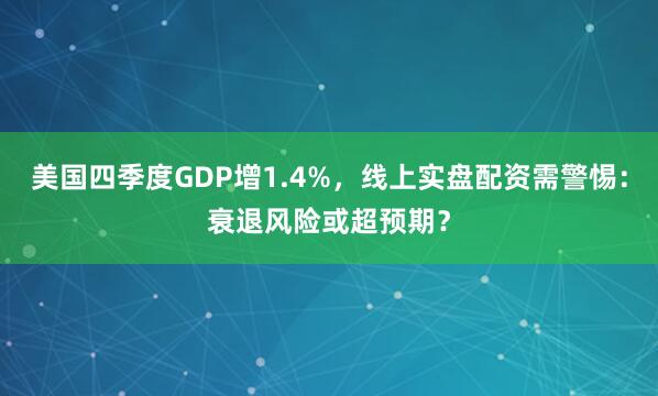 美国四季度GDP增1.4%，线上实盘配资需警惕：衰退风险或超预期？