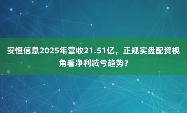 安恒信息2025年营收21.51亿，正规实盘配资视角看净利减亏趋势？