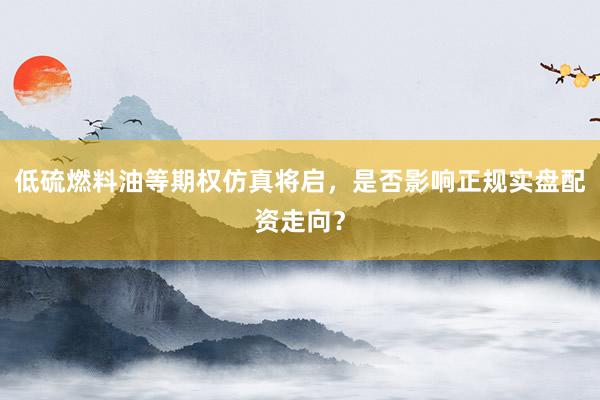 低硫燃料油等期权仿真将启，是否影响正规实盘配资走向？