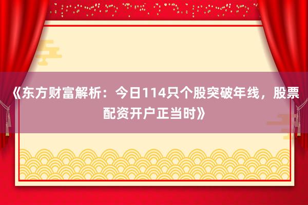 《东方财富解析：今日114只个股突破年线，股票配资开户正当时》