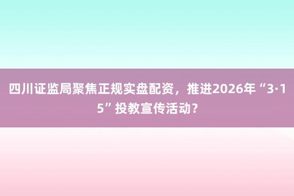 四川证监局聚焦正规实盘配资，推进2026年“3·15”投教宣传活动？