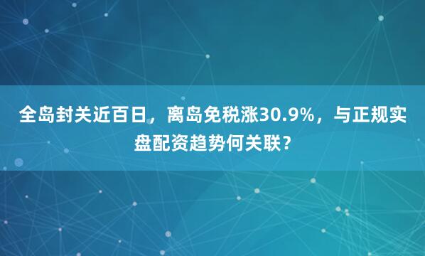 全岛封关近百日，离岛免税涨30.9%，与正规实盘配资趋势何关联？