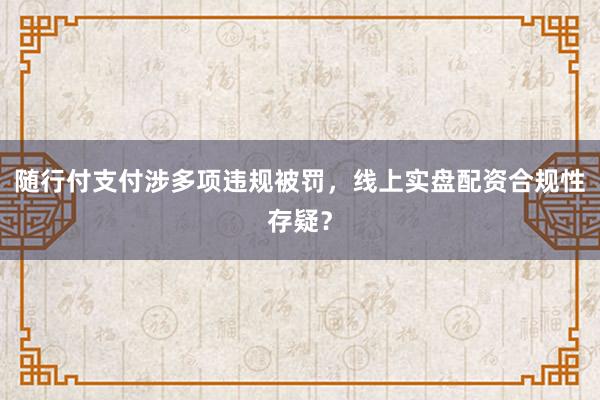 随行付支付涉多项违规被罚,线上实盘配资合规性存疑?