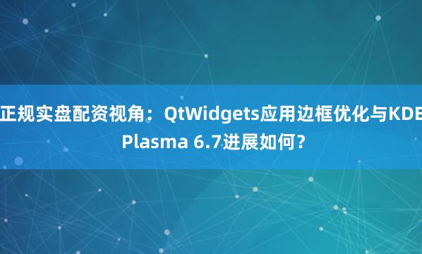 正规实盘配资视角：QtWidgets应用边框优化与KDE Plasma 6.7进展如何？