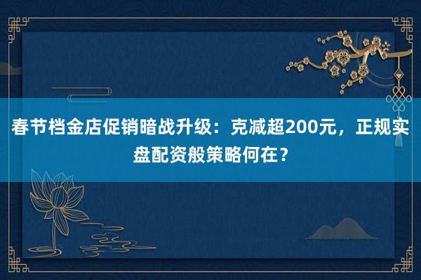 春节档金店促销暗战升级：克减超200元，正规实盘配资般策略何在？