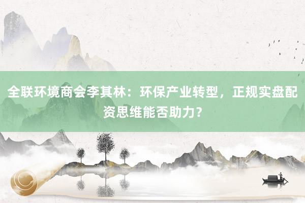 全联环境商会李其林：环保产业转型，正规实盘配资思维能否助力？