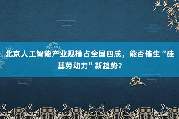 北京人工智能产业规模占全国四成，能否催生“硅基劳动力”新趋势？