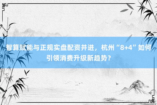 智算赋能与正规实盘配资并进，杭州“8+4”如何引领消费升级新趋势？