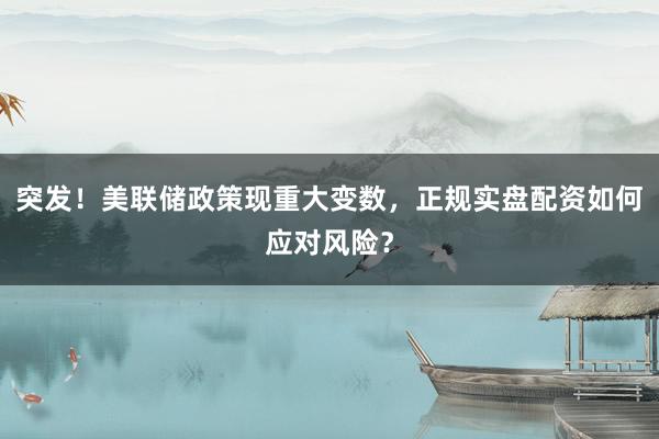 突发！美联储政策现重大变数，正规实盘配资如何应对风险？