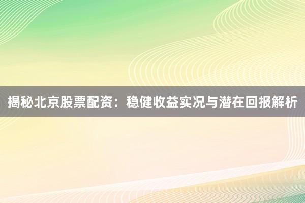 揭秘北京股票配资:稳健收益实况与潜在回报解析