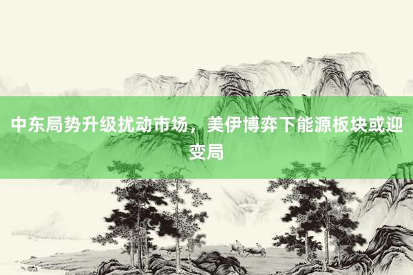 中东局势升级扰动市场，美伊博弈下能源板块或迎变局