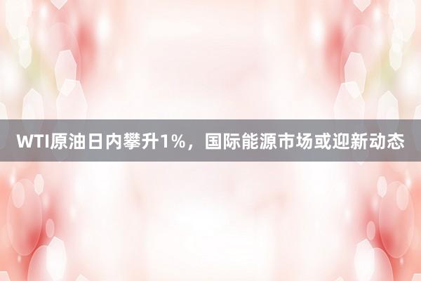 WTI原油日内攀升1%，国际能源市场或迎新动态