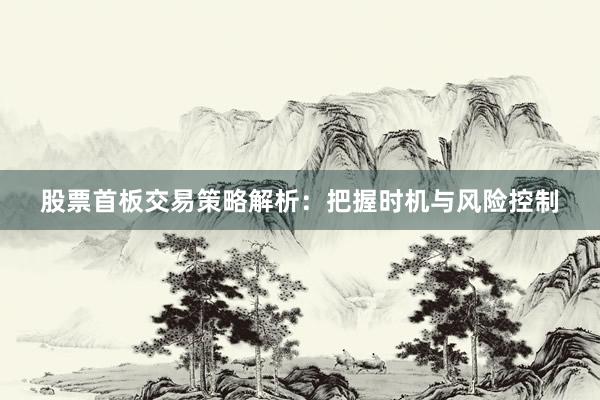 股票首板交易策略解析：把握时机与风险控制