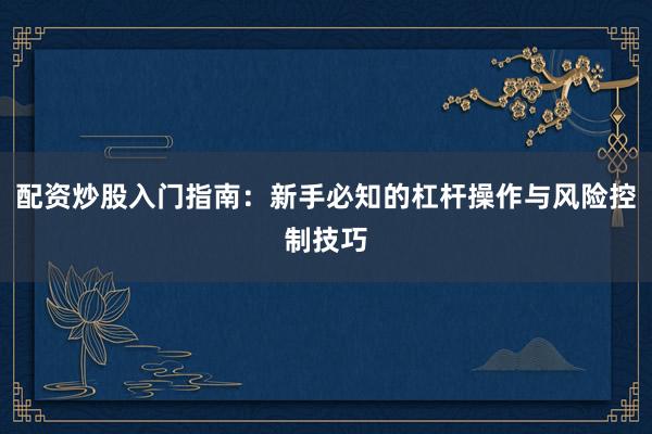 配资炒股入门指南：新手必知的杠杆操作与风险控制技巧