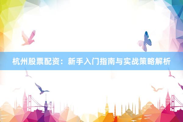 杭州股票配资：新手入门指南与实战策略解析