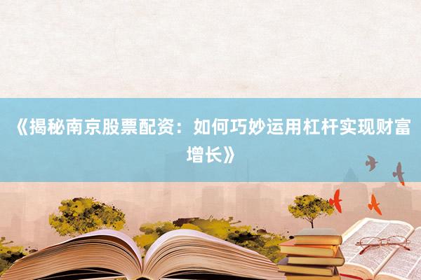 《揭秘南京股票配资：如何巧妙运用杠杆实现财富增长》