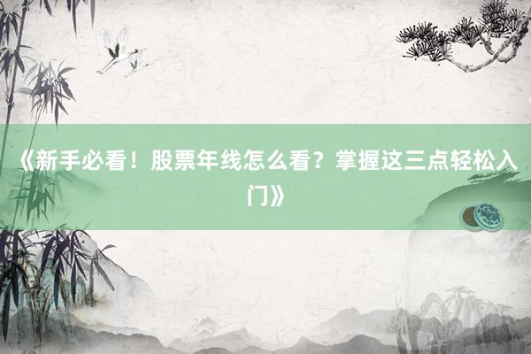 《新手必看！股票年线怎么看？掌握这三点轻松入门》