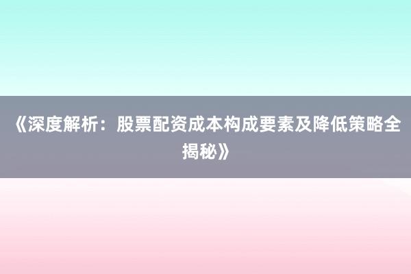 《深度解析：股票配资成本构成要素及降低策略全揭秘》