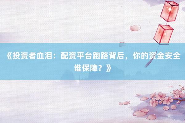 《投资者血泪：配资平台跑路背后，你的资金安全谁保障？》