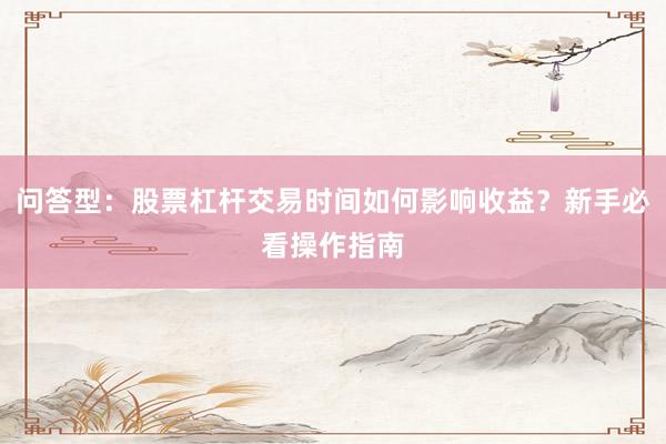 问答型：股票杠杆交易时间如何影响收益？新手必看操作指南