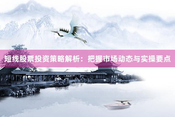 短线股票投资策略解析：把握市场动态与实操要点