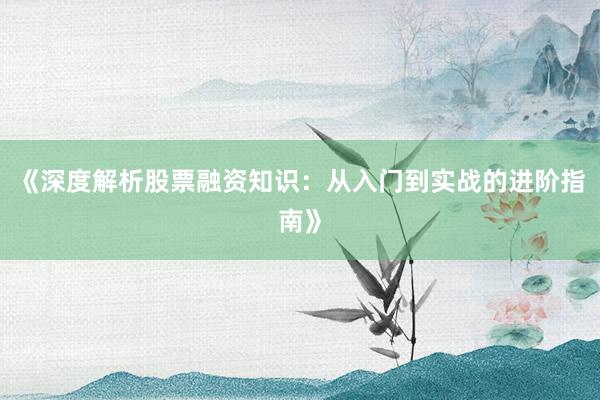 《深度解析股票融资知识：从入门到实战的进阶指南》