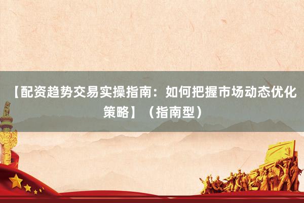 【配资趋势交易实操指南：如何把握市场动态优化策略】（指南型）