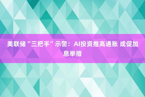美联储“三把手”示警：AI投资推高通胀 或促加息举措