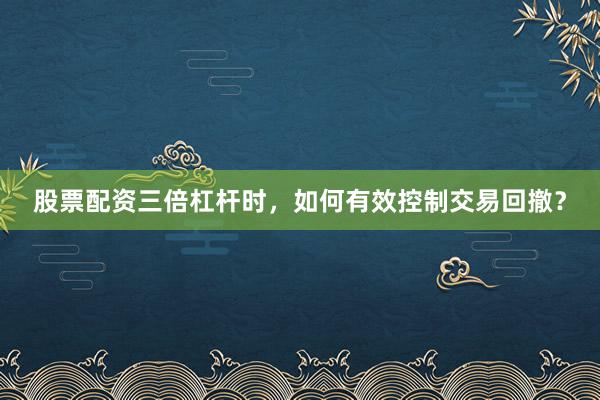 股票配资三倍杠杆时，如何有效控制交易回撤？