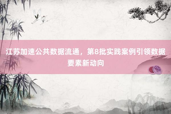 江苏加速公共数据流通，第8批实践案例引领数据要素新动向