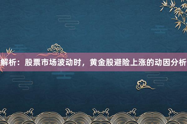 解析：股票市场波动时，黄金股避险上涨的动因分析