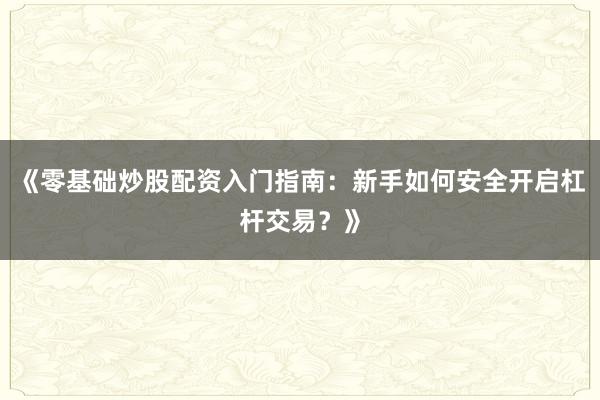 《零基础炒股配资入门指南：新手如何安全开启杠杆交易？》