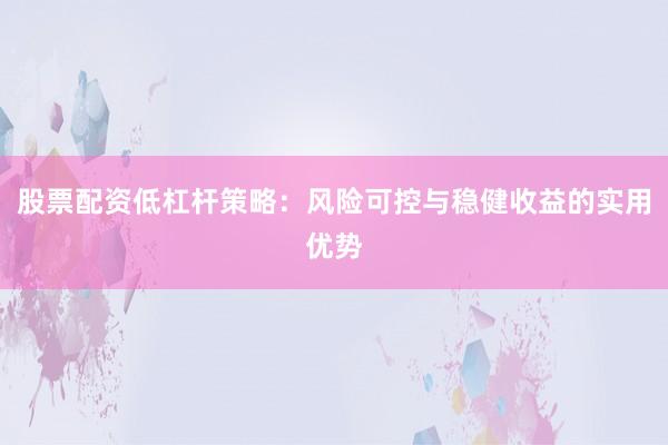 股票配资低杠杆策略：风险可控与稳健收益的实用优势