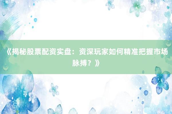《揭秘股票配资实盘：资深玩家如何精准把握市场脉搏？》