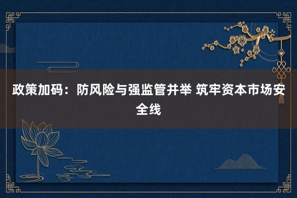 政策加码：防风险与强监管并举 筑牢资本市场安全线