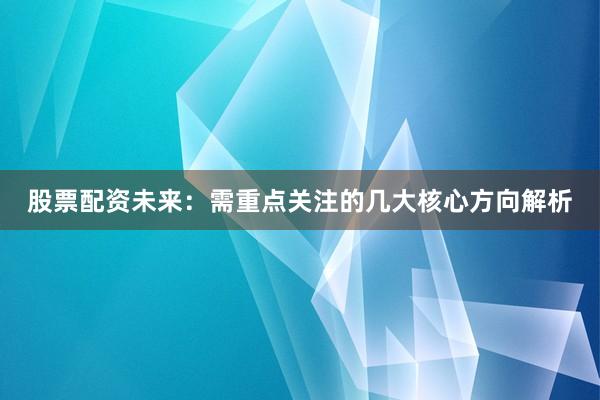 股票配资未来：需重点关注的几大核心方向解析