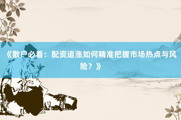 《散户必看：配资追涨如何精准把握市场热点与风险？》