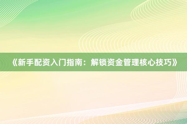 《新手配资入门指南：解锁资金管理核心技巧》