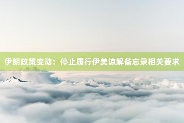 伊朗政策变动：停止履行伊美谅解备忘录相关要求