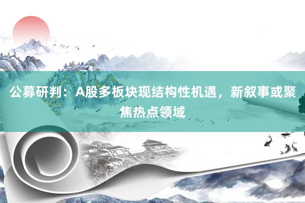 公募研判：A股多板块现结构性机遇，新叙事或聚焦热点领域