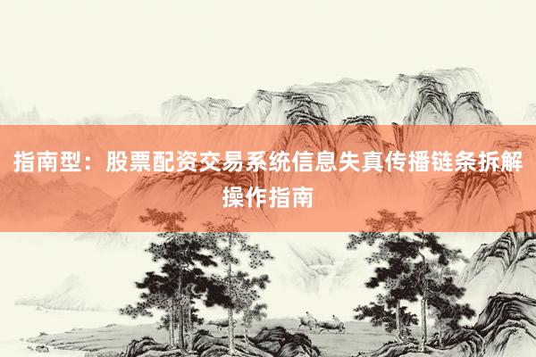 指南型：股票配资交易系统信息失真传播链条拆解操作指南
