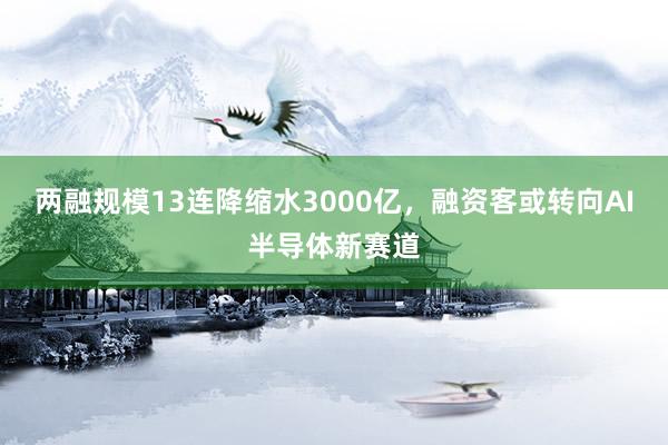 两融规模13连降缩水3000亿，融资客或转向AI半导体新赛道