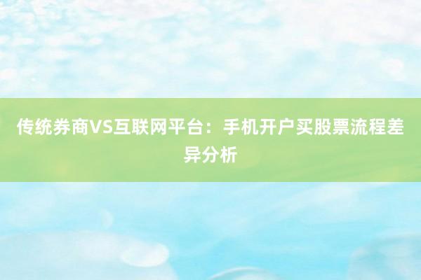 传统券商VS互联网平台：手机开户买股票流程差异分析