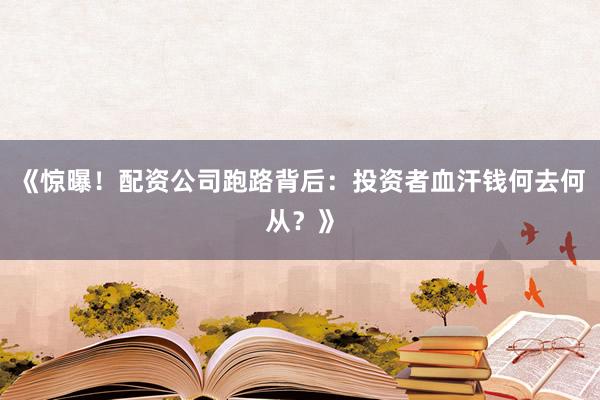 《惊曝！配资公司跑路背后：投资者血汗钱何去何从？》