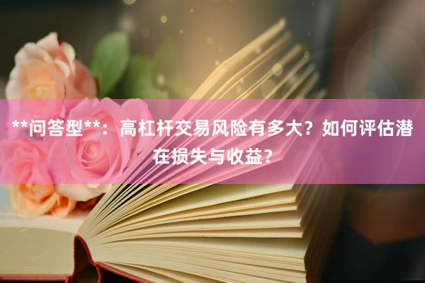 **问答型**：高杠杆交易风险有多大？如何评估潜在损失与收益？