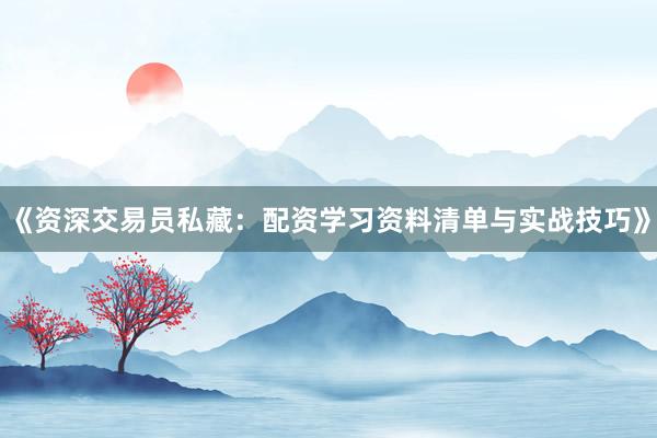 《资深交易员私藏：配资学习资料清单与实战技巧》