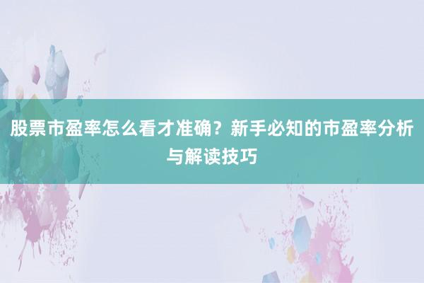 股票市盈率怎么看才准确？新手必知的市盈率分析与解读技巧