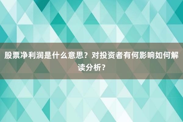 股票净利润是什么意思？对投资者有何影响如何解读分析？